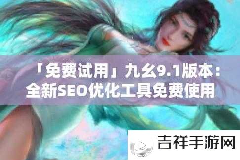 9.1 免费版九幺:一款功能强大且备受欢迎的版本